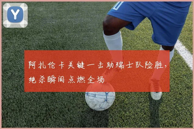 阿扎伦卡关键一击助瑞士队险胜,绝杀瞬间