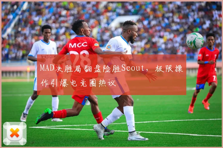 MAD决胜局翻盘险胜Scout,极限操作引爆电竞圈热议
