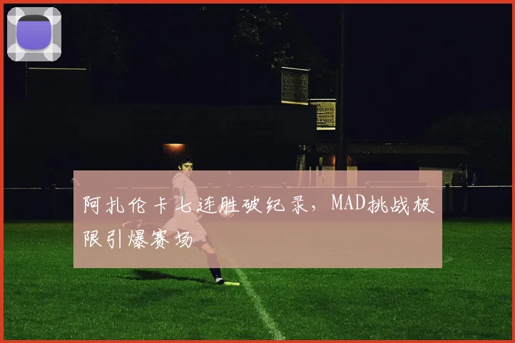 阿扎伦卡七连胜破纪录，MAD挑战极限引爆赛场