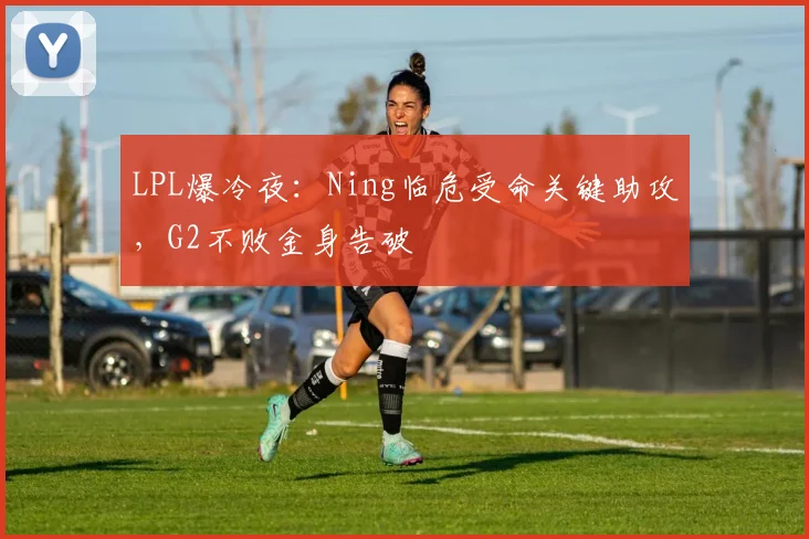 LPL爆冷夜:Ning临危受命关键助攻,G2不败