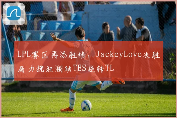 LPL赛区再添胜绩,JackeyLove决胜局力挽
