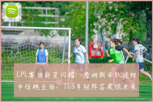 LPL赛场新星闪耀:詹姆斯率队连败中惊艳